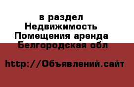  в раздел : Недвижимость » Помещения аренда . Белгородская обл.